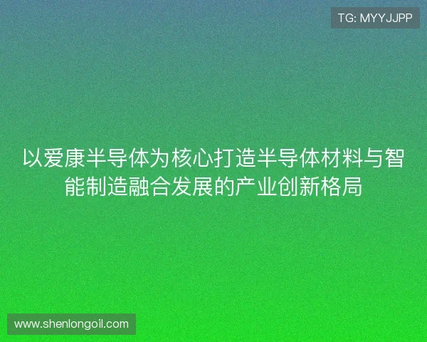 以爱康半导体为核心打造半导体材料与智能制造融合发展的产业创新格局