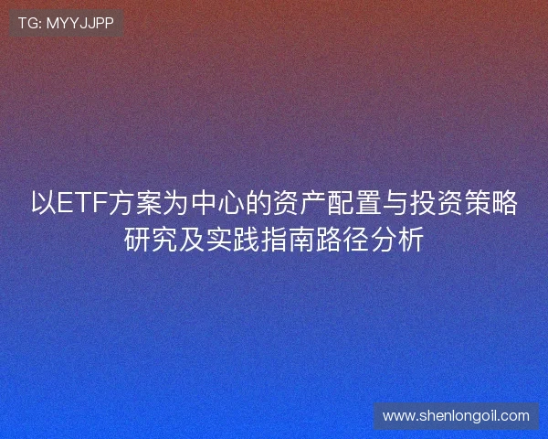 以ETF方案为中心的资产配置与投资策略研究及实践指南路径分析 以ETF方案为中心的资产配置与投资策略研究及实践指南路径分析